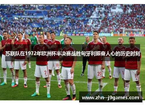 苏联队在1972年欧洲杯半决赛战胜匈牙利振奋人心的历史时刻