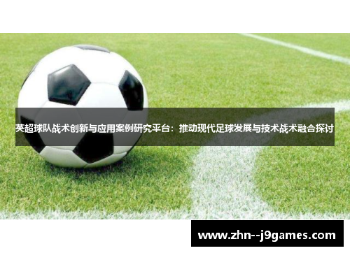 英超球队战术创新与应用案例研究平台:推动现代足球发展与技术战术融合探讨 英超球队战术创新与应用案例研究平台:推动现代足球发展与技术战术融合探讨