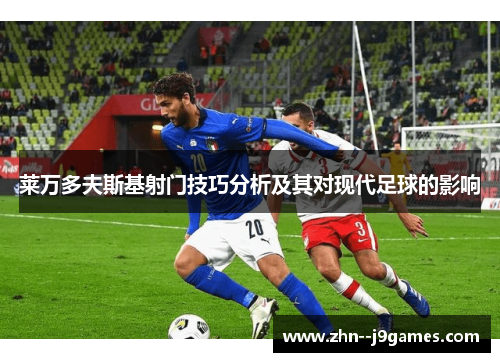 莱万多夫斯基射门技巧分析及其对现代足球的影响 莱万多夫斯基射门技巧分析及其对现代足球的影响