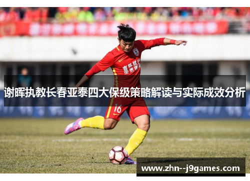 谢晖执教长春亚泰四大保级策略解读与实际成效分析 谢晖执教长春亚泰四大保级策略解读与实际成效分析