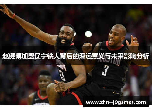 赵健博加盟辽宁铁人背后的深远意义与未来影响分析