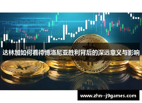 达林加如何看待博洛尼亚胜利背后的深远意义与影响 达林加如何看待博洛尼亚胜利背后的深远意义与影响