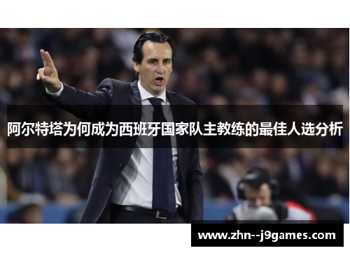 阿尔特塔为何成为西班牙国家队主教练的最佳人选分析