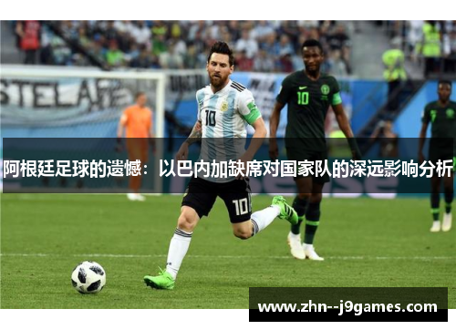 阿根廷足球的遗憾：以巴内加缺席对国家队的深远影响分析