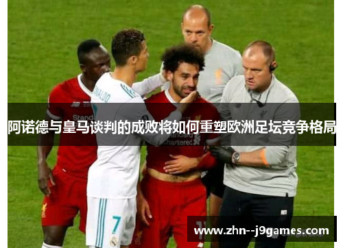 阿诺德与皇马谈判的成败将如何重塑欧洲足坛竞争格局