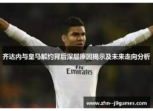 齐达内与皇马解约背后深层原因揭示及未来走向分析 齐达内与皇马解约背后深层原因揭示及未来走向分析