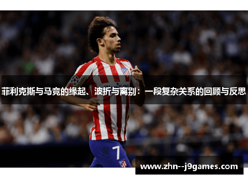 菲利克斯与马竞的缘起、波折与离别：一段复杂关系的回顾与反思