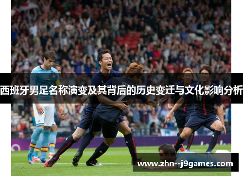 西班牙男足名称演变及其背后的历史变迁与文化影响分析 西班牙男足名称演变及其背后的历史变迁与文化影响分析