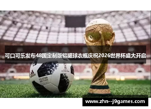 可口可乐发布48国定制版铝罐球衣瓶庆祝2026世界杯盛大开启