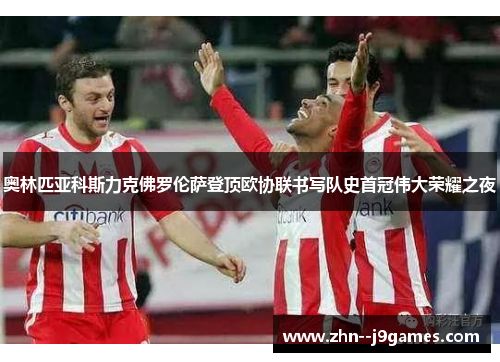 奥林匹亚科斯力克佛罗伦萨登顶欧协联书写队史首冠伟大荣耀之夜