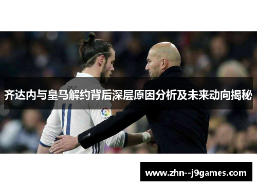 齐达内与皇马解约背后深层原因分析及未来动向揭秘