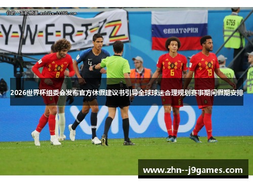 2026世界杯组委会发布官方休假建议书引导全球球迷合理规划赛事期间假期安排